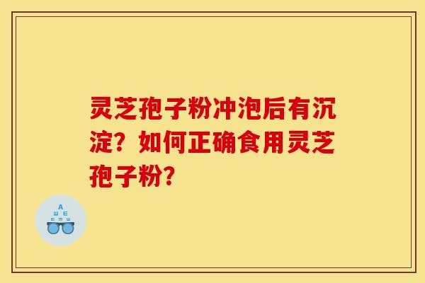 靈芝孢子粉沖泡后有沉淀？如何正確食用靈芝孢子粉？