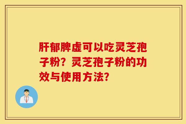 郁脾虛可以吃靈芝孢子粉？靈芝孢子粉的功效與使用方法？