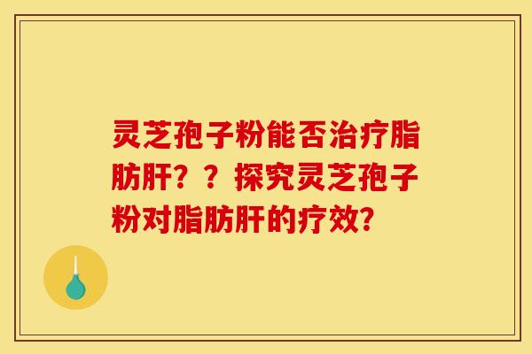 靈芝孢子粉能否治療脂肪肝？？探究靈芝孢子粉對脂肪肝的療效？