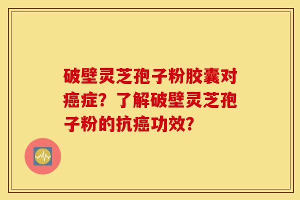 破壁靈芝孢子粉膠囊對癌癥？了解破壁靈芝孢子粉的抗癌功效？