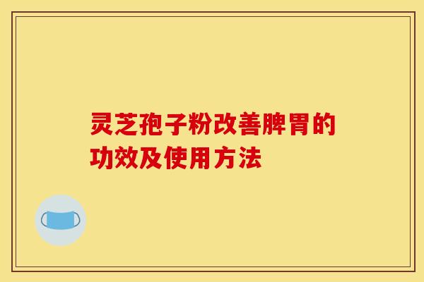 靈芝孢子粉改善脾胃的功效及使用方法