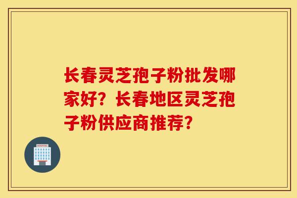 長春靈芝孢子粉批發哪家好？長春地區靈芝孢子粉供應商推薦？