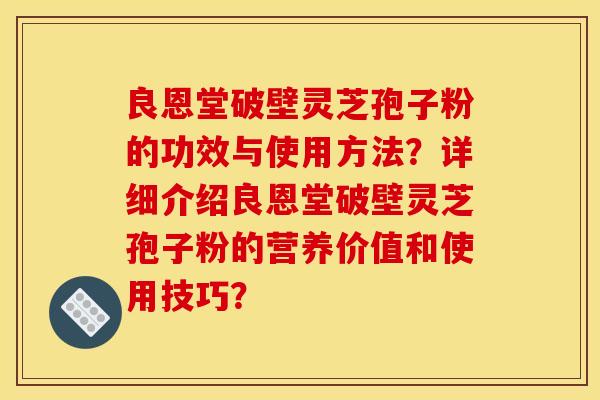 良恩堂破壁靈芝孢子粉的功效與使用方法？詳細介紹良恩堂破壁靈芝孢子粉的營養價值和使用技巧？