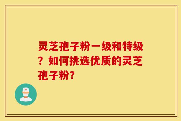 靈芝孢子粉一級和特級？如何挑選優質的靈芝孢子粉？