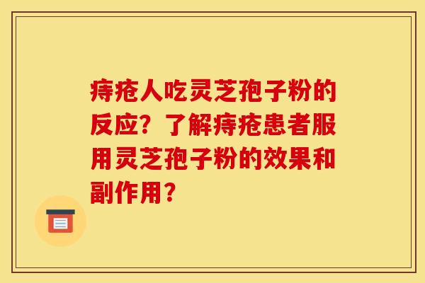 痔瘡人吃靈芝孢子粉的反應？了解痔瘡患者服用靈芝孢子粉的效果和副作用？