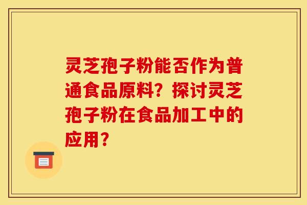 靈芝孢子粉能否作為普通食品原料？探討靈芝孢子粉在食品加工中的應用？