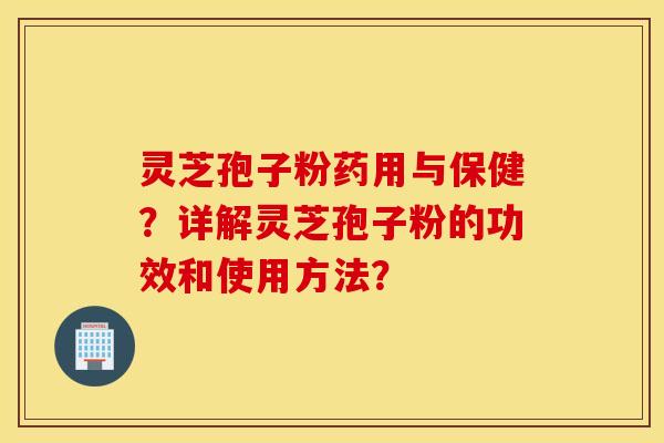 靈芝孢子粉藥用與保健？詳解靈芝孢子粉的功效和使用方法？