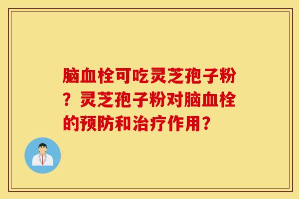 腦血栓可吃靈芝孢子粉？靈芝孢子粉對腦血栓的預防和治療作用？