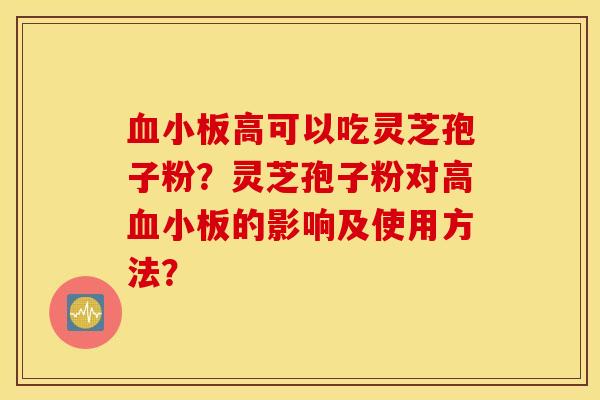 血小板高可以吃靈芝孢子粉？靈芝孢子粉對高血小板的影響及使用方法？