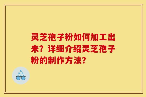 靈芝孢子粉如何加工出來？詳細介紹靈芝孢子粉的制作方法？