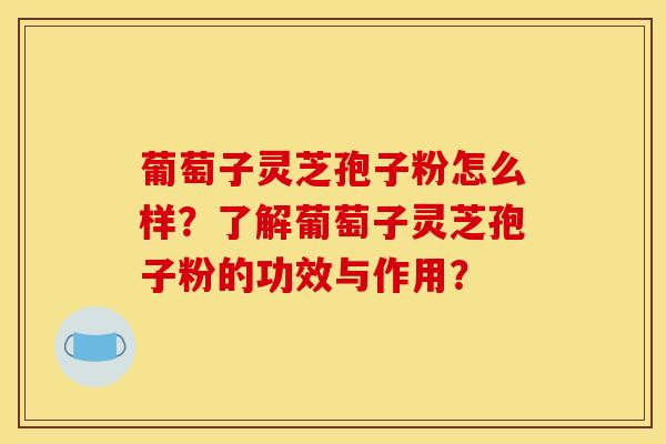 葡萄子靈芝孢子粉怎么樣？了解葡萄子靈芝孢子粉的功效與作用？