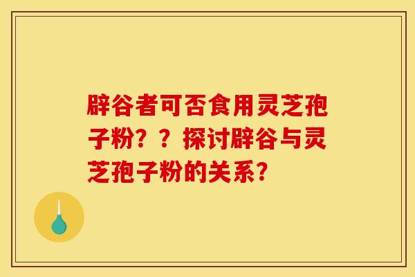 辟谷者可否食用靈芝孢子粉？？探討辟谷與靈芝孢子粉的關系？