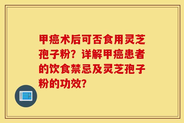 甲癌術后可否食用靈芝孢子粉？詳解甲癌患者的飲食禁忌及靈芝孢子粉的功效？