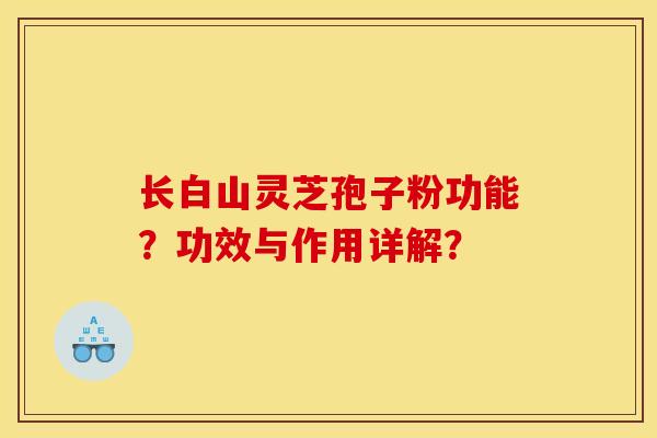 長白山靈芝孢子粉功能？功效與作用詳解？