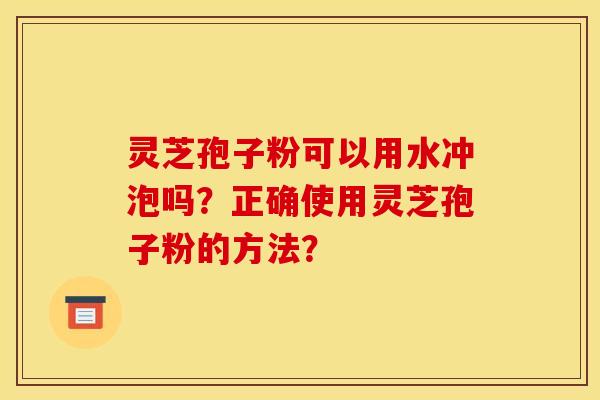 靈芝孢子粉可以用水沖泡嗎？正確使用靈芝孢子粉的方法？