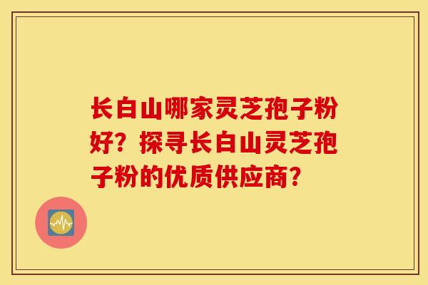 長白山哪家靈芝孢子粉好？探尋長白山靈芝孢子粉的優質供應商？