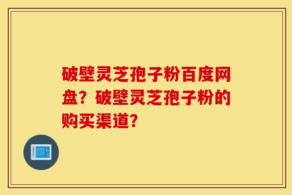 破壁靈芝孢子粉百度網盤？破壁靈芝孢子粉的購買渠道？