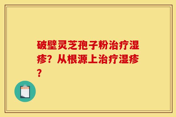 破壁靈芝孢子粉治療濕疹？從根源上治療濕疹？