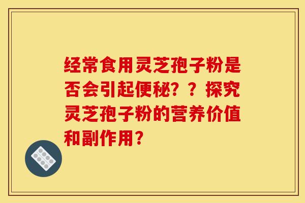 經常食用靈芝孢子粉是否會引起便秘？？探究靈芝孢子粉的營養價值和副作用？