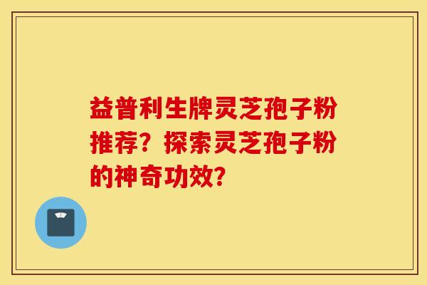 益普利生牌靈芝孢子粉推薦？探索靈芝孢子粉的神奇功效？