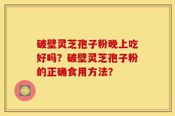 破壁靈芝孢子粉晚上吃好嗎？破壁靈芝孢子粉的正確食用方法？