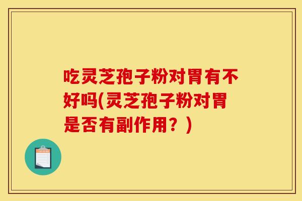 吃靈芝孢子粉對胃有不好嗎(靈芝孢子粉對胃是否有副作用？)