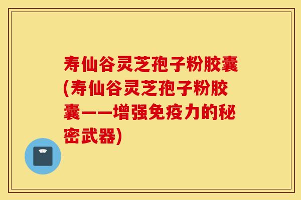 壽仙谷靈芝孢子粉膠囊(壽仙谷靈芝孢子粉膠囊——增強免疫力的秘密武器)