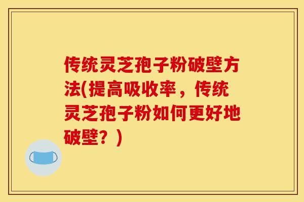 傳統靈芝孢子粉破壁方法(提高吸收率，傳統靈芝孢子粉如何更好地破壁？)