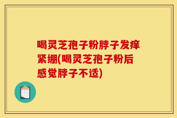 喝靈芝孢子粉脖子發癢緊繃(喝靈芝孢子粉后感覺脖子不適)