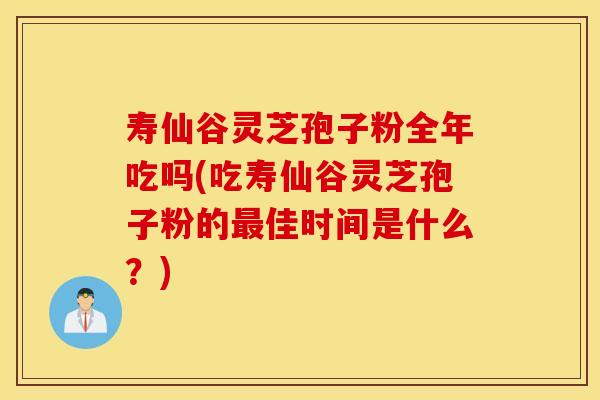 壽仙谷靈芝孢子粉全年吃嗎(吃壽仙谷靈芝孢子粉的最佳時間是什么？)