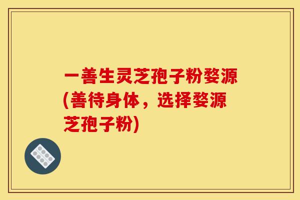 一善生靈芝孢子粉婺源(善待身體，選擇婺源芝孢子粉)