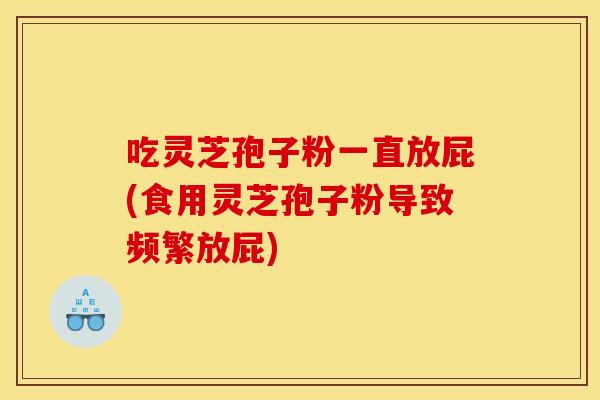 吃靈芝孢子粉一直放屁(食用靈芝孢子粉導致頻繁放屁)