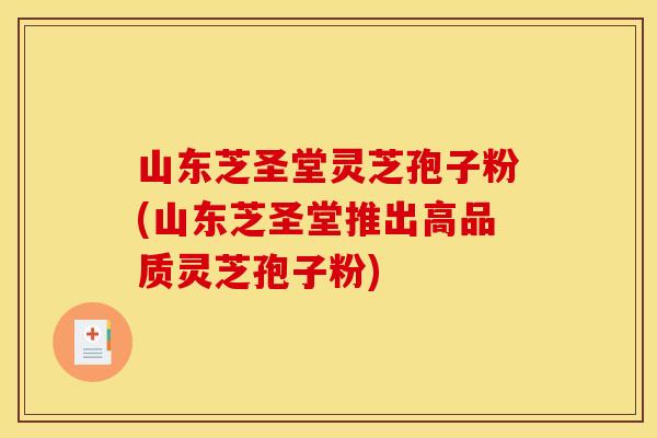 山東芝圣堂靈芝孢子粉(山東芝圣堂推出高品質靈芝孢子粉)