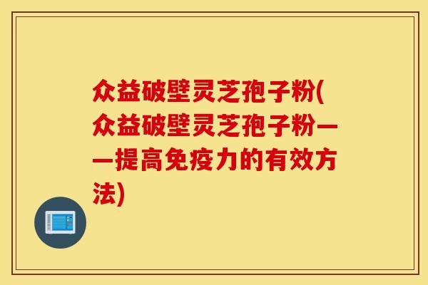 眾益破壁靈芝孢子粉(眾益破壁靈芝孢子粉——提高免疫力的有效方法)