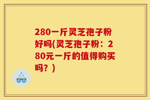 280一斤靈芝孢子粉好嗎(靈芝孢子粉：280元一斤的值得購買嗎？)