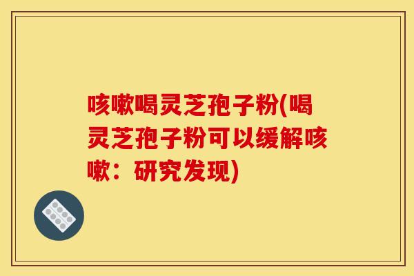 咳嗽喝靈芝孢子粉(喝靈芝孢子粉可以緩解咳嗽：研究發現)