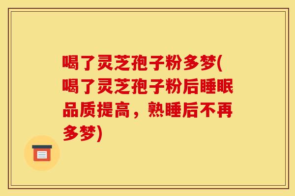 喝了靈芝孢子粉多夢(喝了靈芝孢子粉后睡眠品質提高，熟睡后不再多夢)