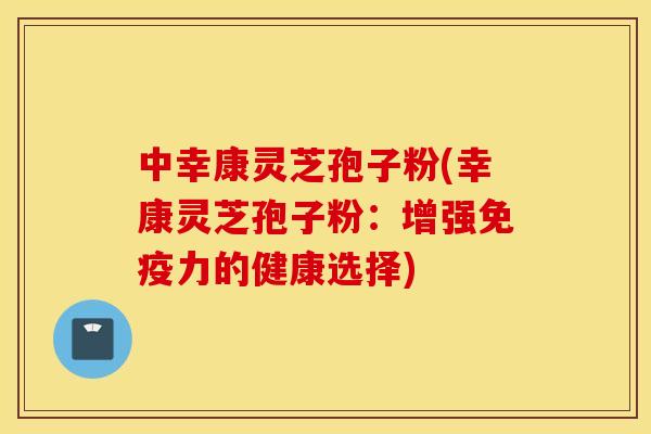 中幸康靈芝孢子粉(幸康靈芝孢子粉：增強免疫力的健康選擇)