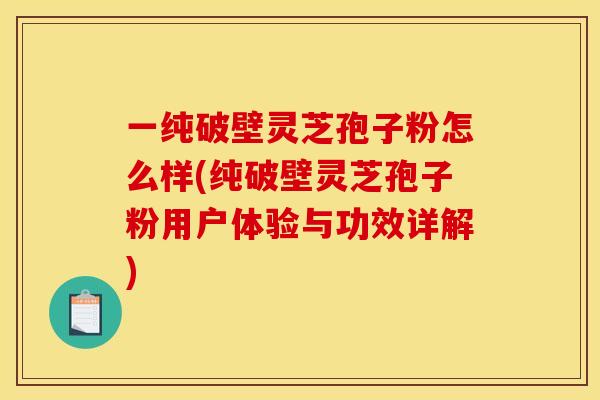 一純破壁靈芝孢子粉怎么樣(純破壁靈芝孢子粉用戶體驗與功效詳解)