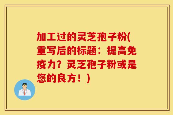 加工過的靈芝孢子粉(重寫后的標題：提高免疫力？靈芝孢子粉或是您的良方！)