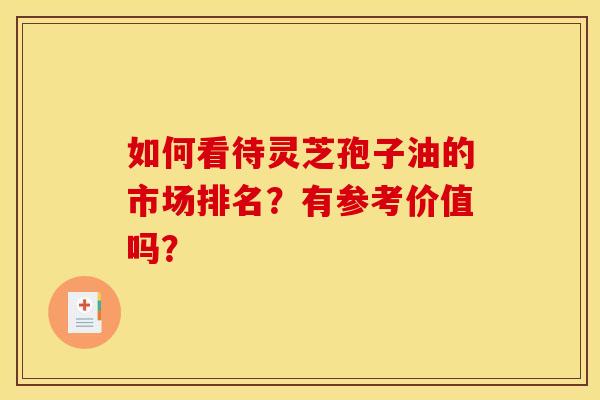 如何看待靈芝孢子油的市場排名？有參考價值嗎？