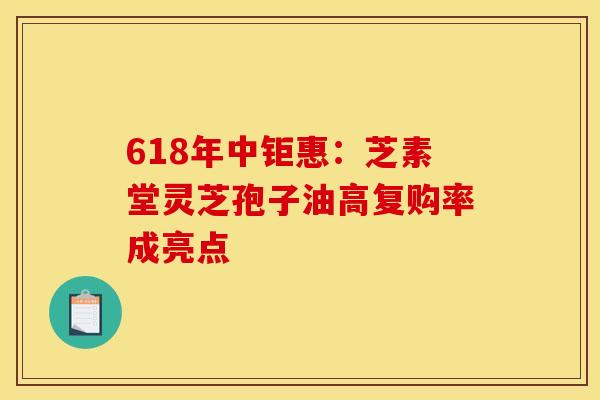 618年中鉅惠：芝素堂靈芝孢子油高復購率成亮點