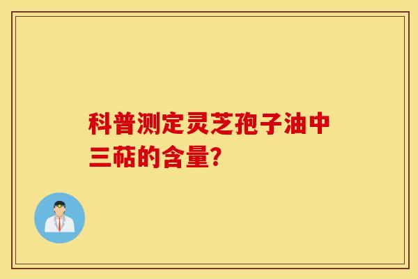 科普測定靈芝孢子油中三萜的含量？