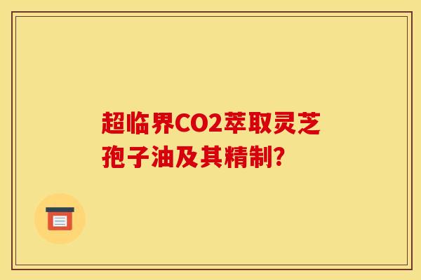 超臨界CO2萃取靈芝孢子油及其精制？