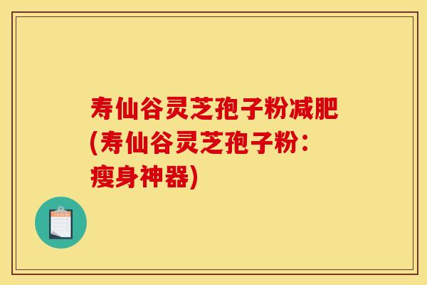 壽仙谷靈芝孢子粉(壽仙谷靈芝孢子粉：瘦身神器)