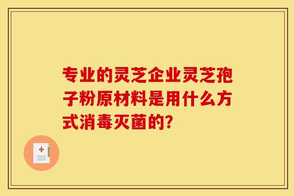 專業的靈芝企業靈芝孢子粉原材料是用什么方式消毒滅菌的？