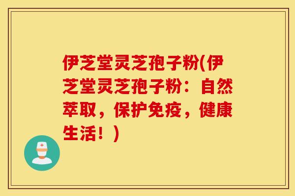 伊芝堂靈芝孢子粉(伊芝堂靈芝孢子粉：自然萃取，保護免疫，健康生活！)