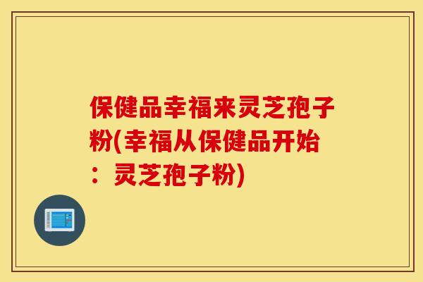 保健品幸福來靈芝孢子粉(幸福從保健品開始：靈芝孢子粉)