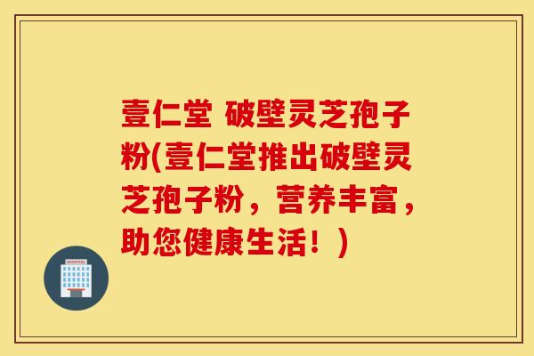 壹仁堂 破壁靈芝孢子粉(壹仁堂推出破壁靈芝孢子粉，營養豐富，助您健康生活！)