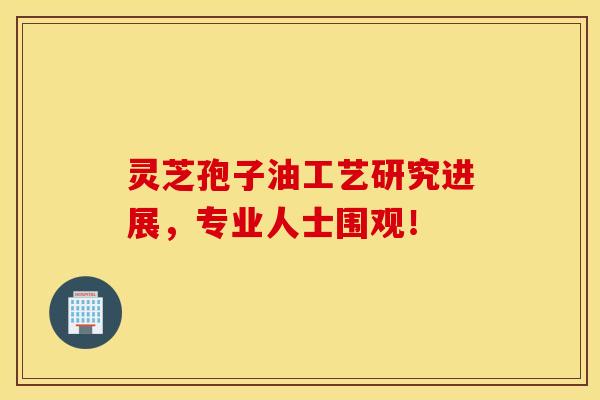 靈芝孢子油工藝研究進展，專業人士圍觀！